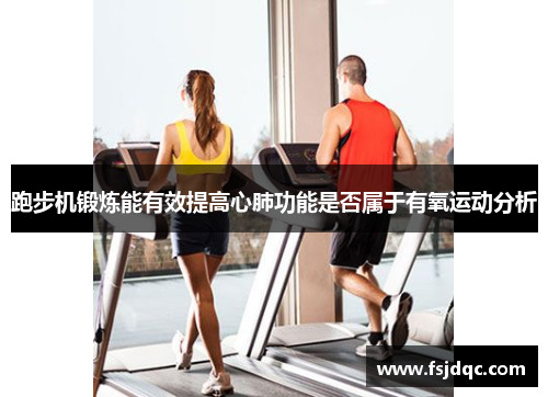跑步机锻炼能有效提高心肺功能是否属于有氧运动分析
