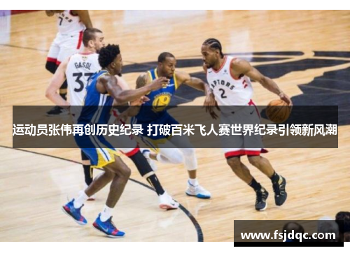 运动员张伟再创历史纪录 打破百米飞人赛世界纪录引领新风潮