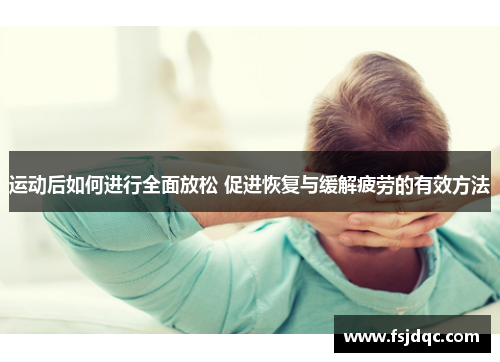 运动后如何进行全面放松 促进恢复与缓解疲劳的有效方法