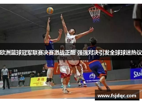 欧洲篮球冠军联赛决赛激战正酣 强强对决引发全球球迷热议