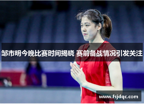 邹市明今晚比赛时间揭晓 赛前备战情况引发关注