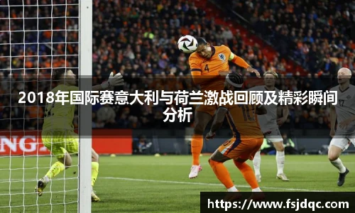 2018年国际赛意大利与荷兰激战回顾及精彩瞬间分析
