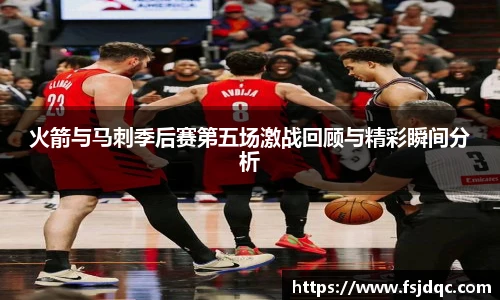火箭与马刺季后赛第五场激战回顾与精彩瞬间分析