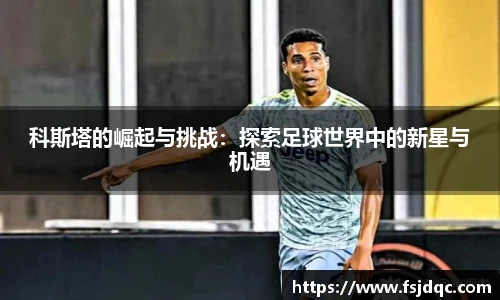 科斯塔的崛起与挑战：探索足球世界中的新星与机遇