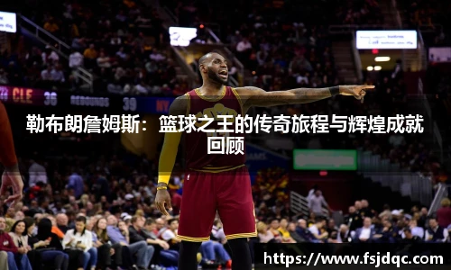 勒布朗詹姆斯：篮球之王的传奇旅程与辉煌成就回顾