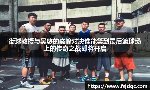街球教授与吴悠的巅峰对决谁能笑到最后篮球场上的传奇之战即将开启